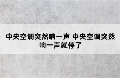 中央空调突然响一声 中央空调突然响一声就停了